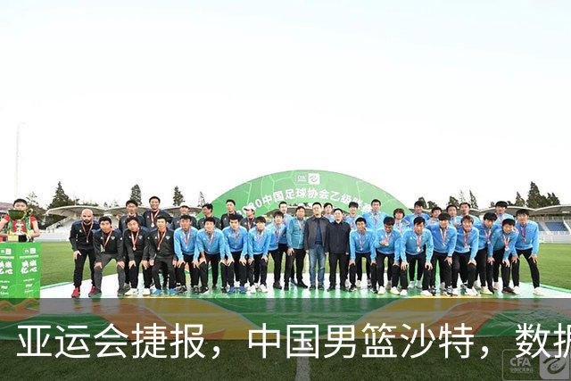亚运会捷报，中国男篮沙特，数据一目了然，最佳球员不是胡金秋