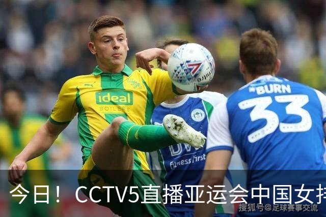 今日！CCTV5直播亚运会中国女排+中超，5+转中国男篮，网络转大连鲲城+曼城+尤文等